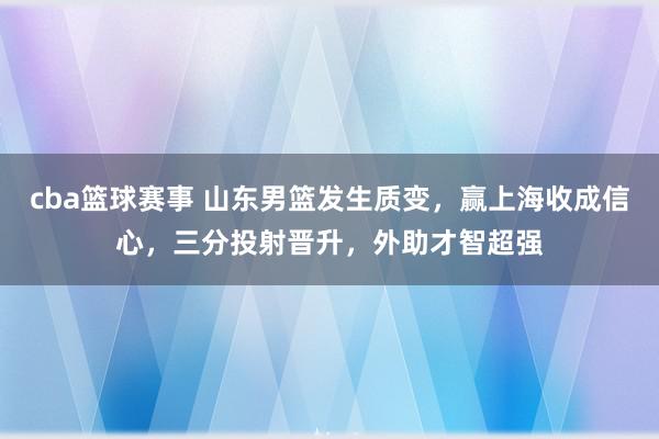 cba篮球赛事 山东男篮发生质变，赢上海收成信心，三分投射晋升，外助才智超强