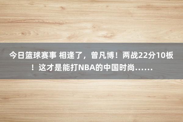 今日篮球赛事 相逢了，曾凡博！两战22分10板！这才是能打NBA的中国时尚……