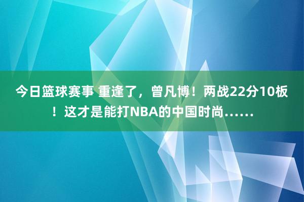 今日篮球赛事 重逢了，曾凡博！两战22分10板！这才是能打NBA的中国时尚……