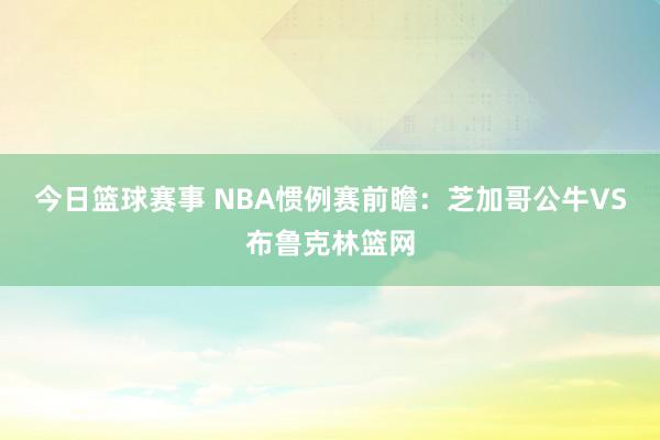 今日篮球赛事 NBA惯例赛前瞻：芝加哥公牛VS布鲁克林篮网