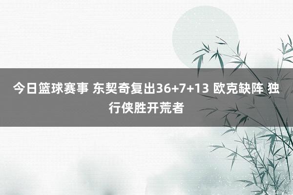 今日篮球赛事 东契奇复出36+7+13 欧克缺阵 独行侠胜开荒者