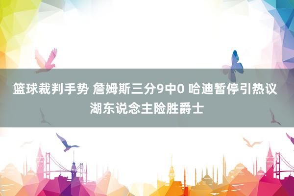 篮球裁判手势 詹姆斯三分9中0 哈迪暂停引热议 湖东说念主险胜爵士