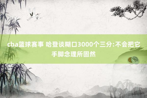 cba篮球赛事 哈登谈糊口3000个三分:不会把它手脚念理所固然