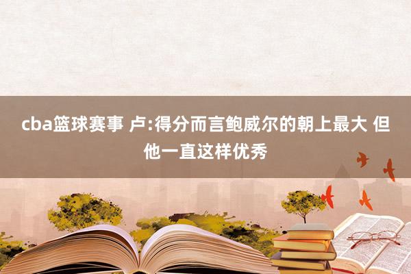 cba篮球赛事 卢:得分而言鲍威尔的朝上最大 但他一直这样优秀