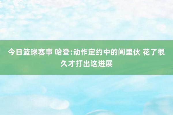 今日篮球赛事 哈登:动作定约中的闾里伙 花了很久才打出这进展