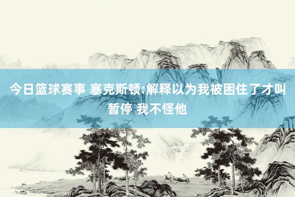 今日篮球赛事 塞克斯顿:解释以为我被困住了才叫暂停 我不怪他