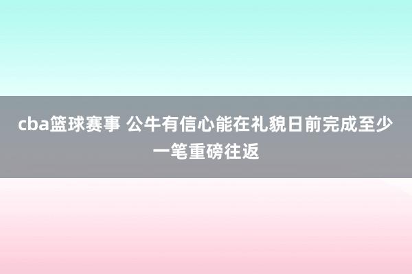 cba篮球赛事 公牛有信心能在礼貌日前完成至少一笔重磅往返