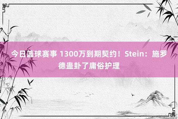 今日篮球赛事 1300万到期契约！Stein：施罗德蛊卦了庸俗护理