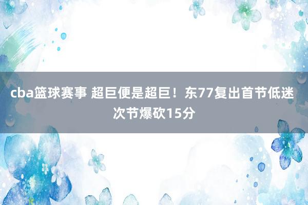 cba篮球赛事 超巨便是超巨！东77复出首节低迷 次节爆砍15分