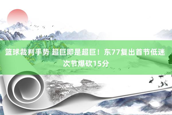 篮球裁判手势 超巨即是超巨！东77复出首节低迷 次节爆砍15分