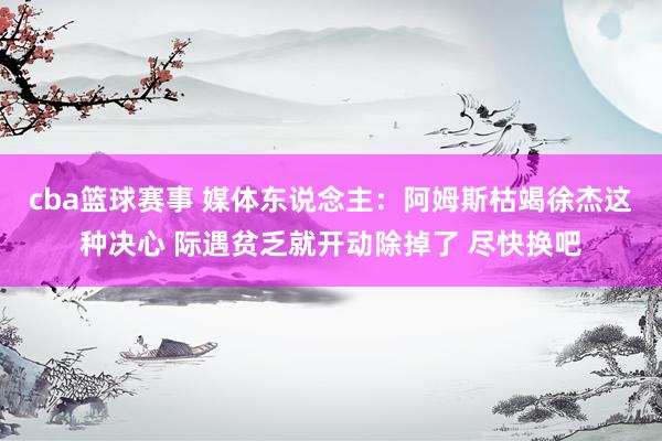 cba篮球赛事 媒体东说念主：阿姆斯枯竭徐杰这种决心 际遇贫乏就开动除掉了 尽快换吧