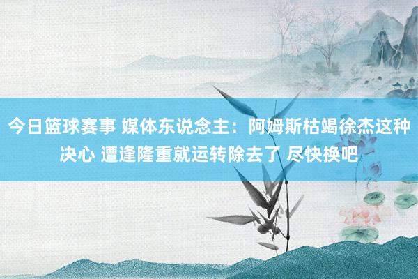 今日篮球赛事 媒体东说念主：阿姆斯枯竭徐杰这种决心 遭逢隆重就运转除去了 尽快换吧