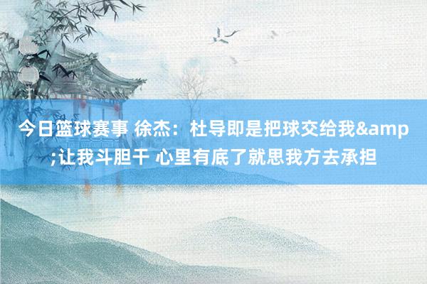 今日篮球赛事 徐杰：杜导即是把球交给我&让我斗胆干 心里有底了就思我方去承担