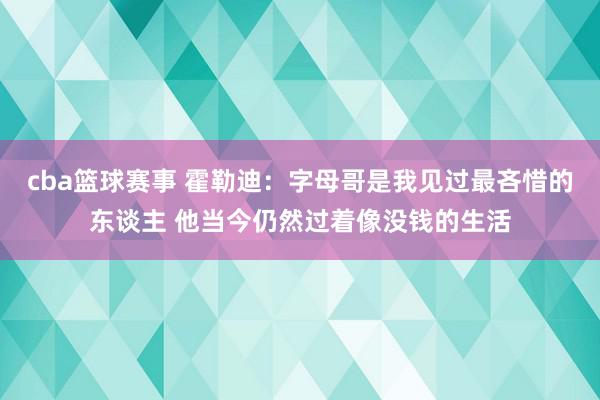 cba篮球赛事 霍勒迪：字母哥是我见过最吝惜的东谈主 他当今仍然过着像没钱的生活