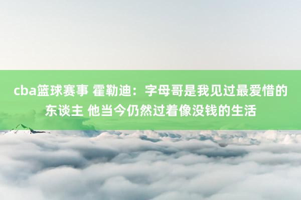 cba篮球赛事 霍勒迪：字母哥是我见过最爱惜的东谈主 他当今仍然过着像没钱的生活