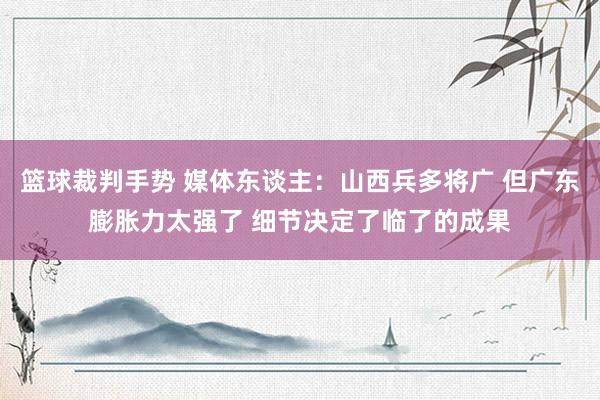 篮球裁判手势 媒体东谈主：山西兵多将广 但广东膨胀力太强了 细节决定了临了的成果