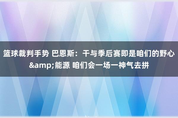 篮球裁判手势 巴恩斯：干与季后赛即是咱们的野心&能源 咱们会一场一神气去拼