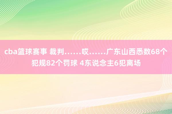 cba篮球赛事 裁判……哎……广东山西悉数68个犯规82个罚球 4东说念主6犯离场