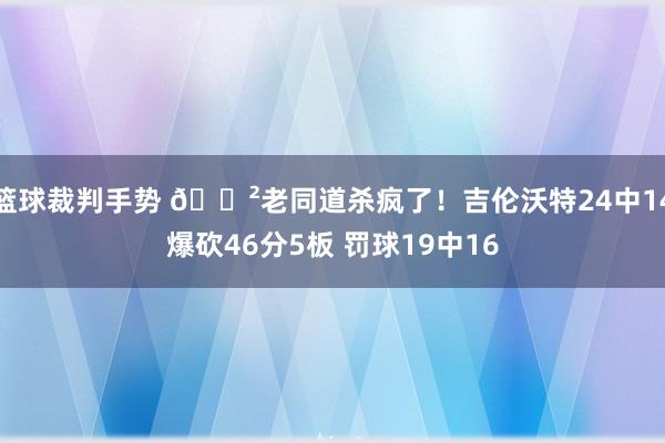 篮球裁判手势 😲老同道杀疯了！吉伦沃特24中14爆砍46分5板 罚球19中16