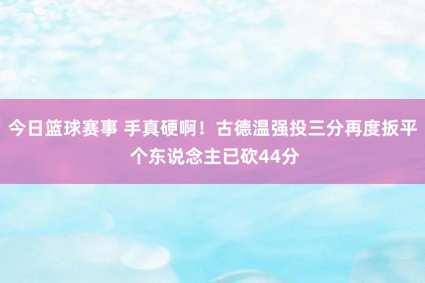 今日篮球赛事 手真硬啊！古德温强投三分再度扳平 个东说念主已砍44分