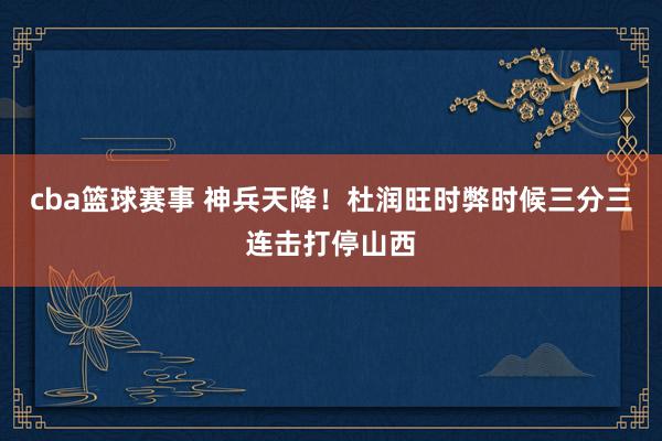 cba篮球赛事 神兵天降！杜润旺时弊时候三分三连击打停山西