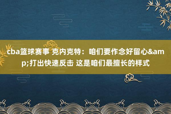 cba篮球赛事 克内克特：咱们要作念好留心&打出快速反击 这是咱们最擅长的样式