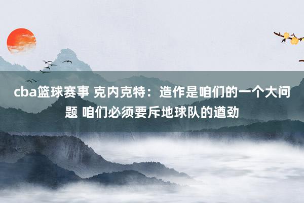 cba篮球赛事 克内克特：造作是咱们的一个大问题 咱们必须要斥地球队的遒劲