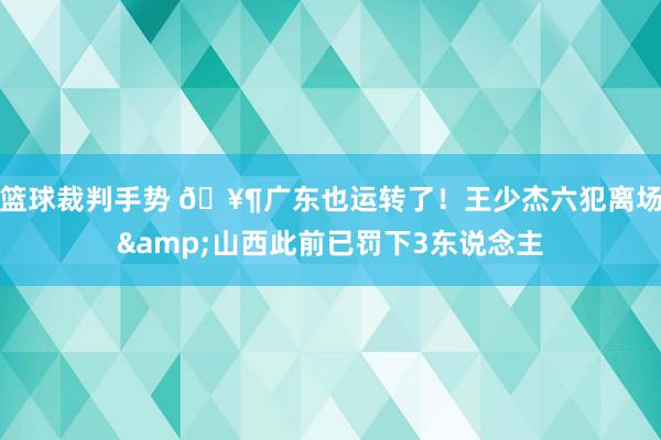 篮球裁判手势 🥶广东也运转了！王少杰六犯离场&山西此前已罚下3东说念主