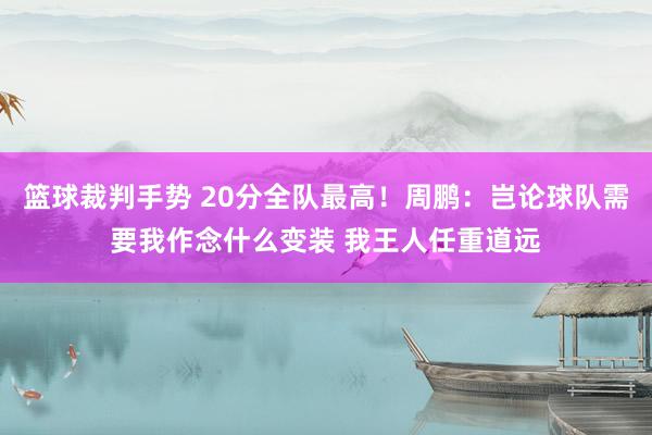 篮球裁判手势 20分全队最高！周鹏：岂论球队需要我作念什么变装 我王人任重道远