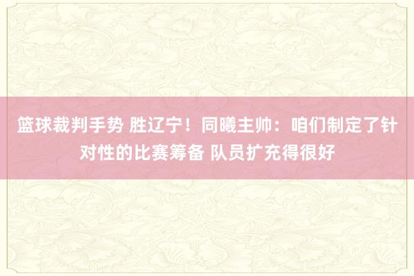 篮球裁判手势 胜辽宁！同曦主帅：咱们制定了针对性的比赛筹备 队员扩充得很好