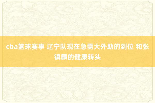 cba篮球赛事 辽宁队现在急需大外助的到位 和张镇麟的健康转头