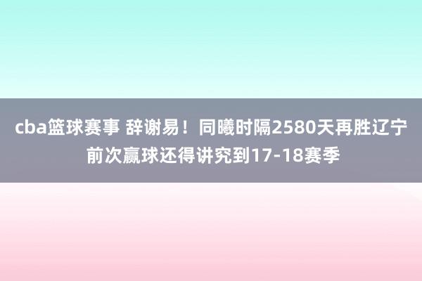 cba篮球赛事 辞谢易！同曦时隔2580天再胜辽宁 前次赢球还得讲究到17-18赛季