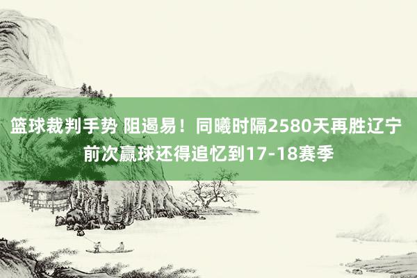 篮球裁判手势 阻遏易！同曦时隔2580天再胜辽宁 前次赢球还得追忆到17-18赛季