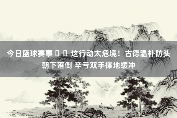 今日篮球赛事 ⚠️这行动太危境！古德温补防头朝下落倒 辛亏双手撑地缓冲