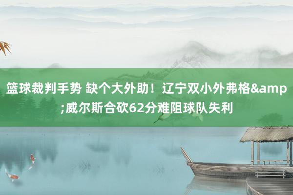 篮球裁判手势 缺个大外助！辽宁双小外弗格&威尔斯合砍62分难阻球队失利