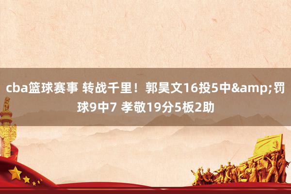 cba篮球赛事 转战千里！郭昊文16投5中&罚球9中7 孝敬19分5板2助