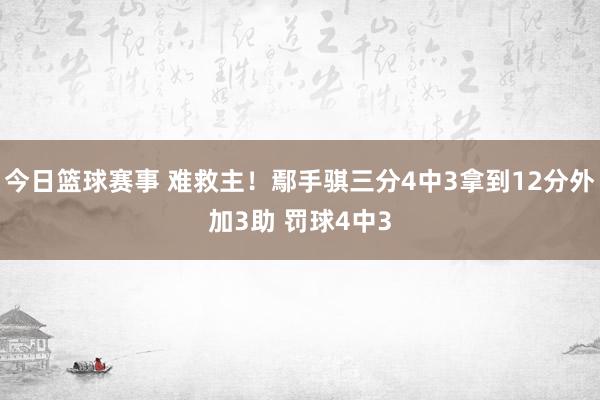 今日篮球赛事 难救主！鄢手骐三分4中3拿到12分外加3助 罚球4中3