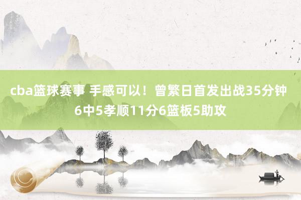 cba篮球赛事 手感可以！曾繁日首发出战35分钟 6中5孝顺11分6篮板5助攻