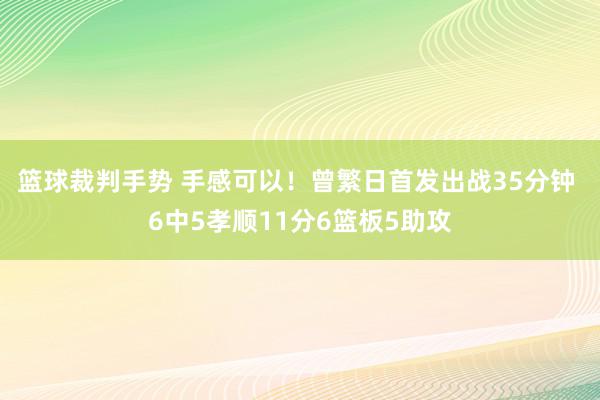 篮球裁判手势 手感可以！曾繁日首发出战35分钟 6中5孝顺11分6篮板5助攻