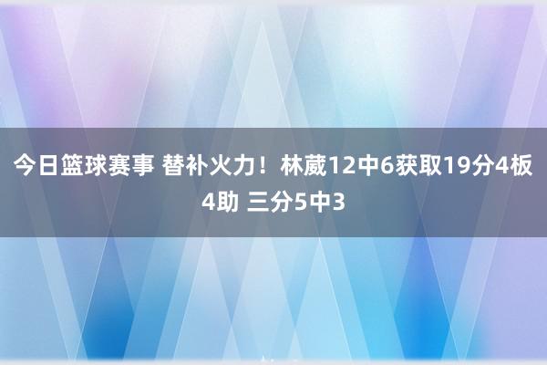 今日篮球赛事 替补火力！林葳12中6获取19分4板4助 三分5中3