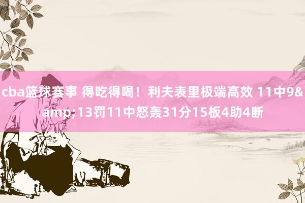 cba篮球赛事 得吃得喝！利夫表里极端高效 11中9&13罚11中怒轰31分15板4助4断