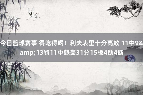 今日篮球赛事 得吃得喝！利夫表里十分高效 11中9&13罚11中怒轰31分15板4助4断