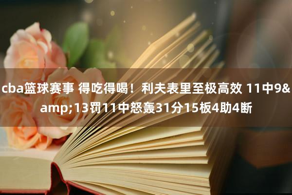 cba篮球赛事 得吃得喝！利夫表里至极高效 11中9&13罚11中怒轰31分15板4助4断