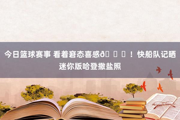 今日篮球赛事 看着窘态喜感😜！快船队记晒迷你版哈登撒盐照