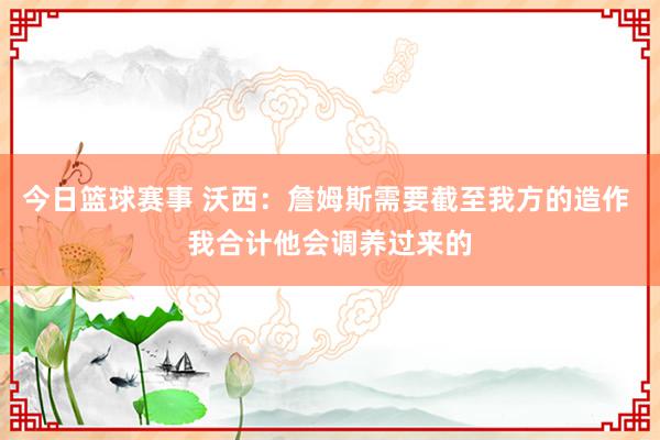 今日篮球赛事 沃西：詹姆斯需要截至我方的造作 我合计他会调养过来的