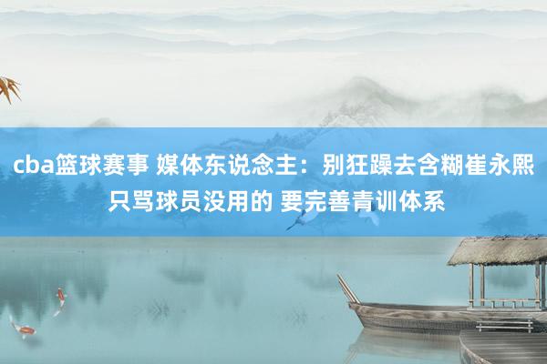 cba篮球赛事 媒体东说念主：别狂躁去含糊崔永熙 只骂球员没用的 要完善青训体系