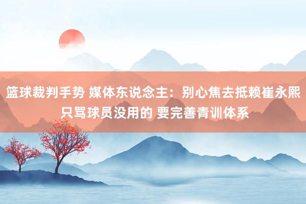 篮球裁判手势 媒体东说念主：别心焦去抵赖崔永熙 只骂球员没用的 要完善青训体系