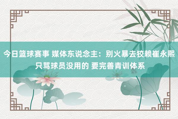 今日篮球赛事 媒体东说念主：别火暴去狡赖崔永熙 只骂球员没用的 要完善青训体系