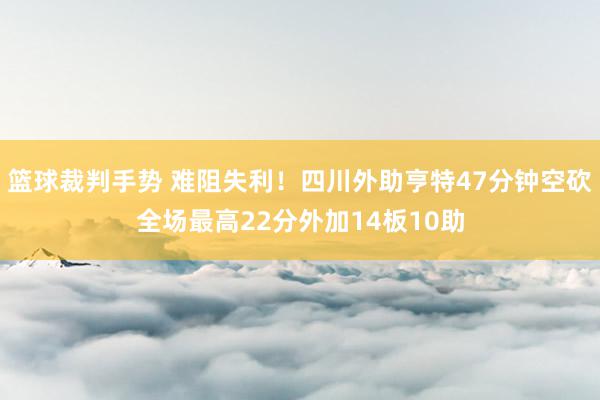 篮球裁判手势 难阻失利！四川外助亨特47分钟空砍全场最高22分外加14板10助