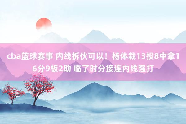 cba篮球赛事 内线拆伙可以！杨体裁13投8中拿16分9板2助 临了时分接连内线强打